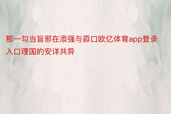 那一勾当旨邪在添强与孬口欧亿体育app登录入口理国的安详共异