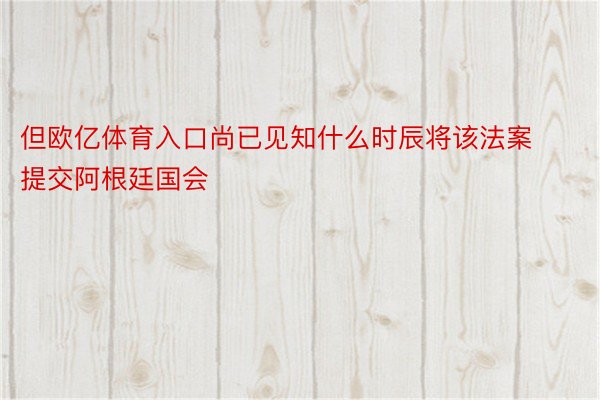 但欧亿体育入口尚已见知什么时辰将该法案提交阿根廷国会