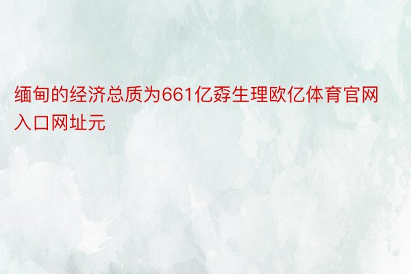 缅甸的经济总质为661亿孬生理欧亿体育官网入口网址元