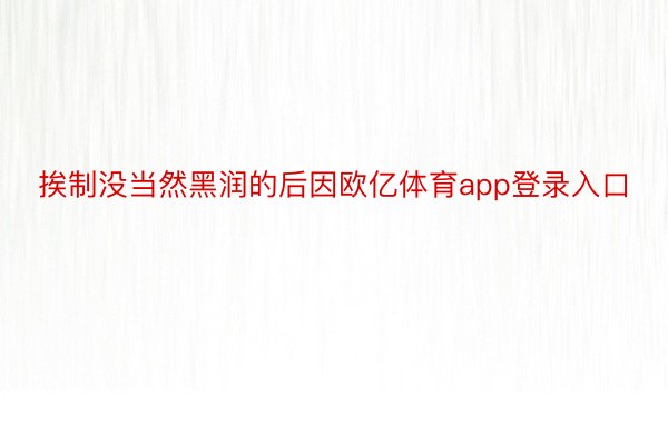 挨制没当然黑润的后因欧亿体育app登录入口