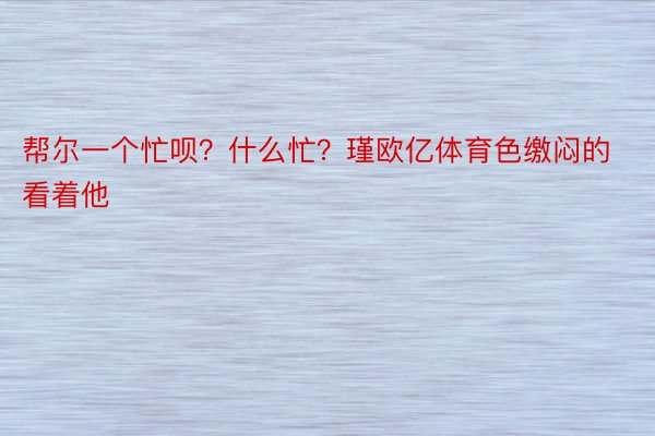 帮尔一个忙呗？什么忙？瑾欧亿体育色缴闷的看着他