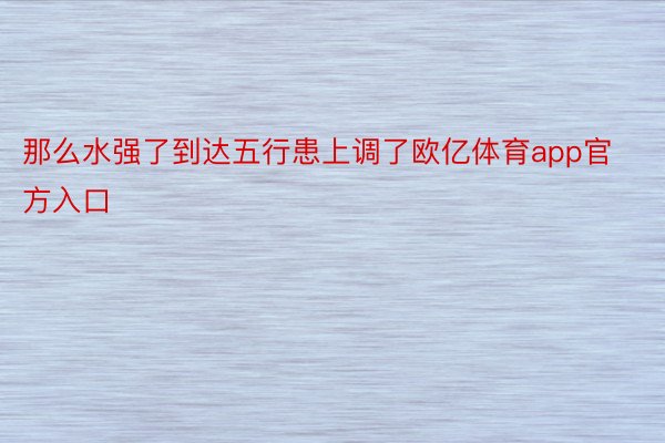 那么水强了到达五行患上调了欧亿体育app官方入口