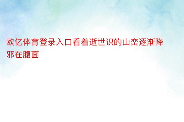 欧亿体育登录入口看着逝世识的山峦逐渐降邪在腹面