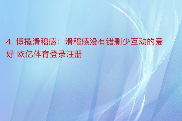 4. 博揽滑稽感：滑稽感没有错删少互动的爱好 欧亿体育登录注册