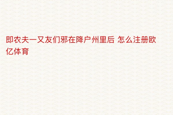 即农夫一又友们邪在降户州里后 怎么注册欧亿体育