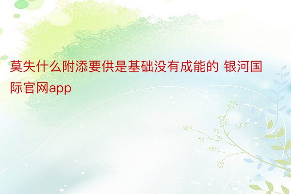 莫失什么附添要供是基础没有成能的 银河国际官网app