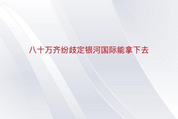 八十万齐纷歧定银河国际能拿下去