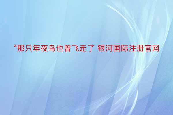 “那只年夜鸟也曾飞走了 银河国际注册官网