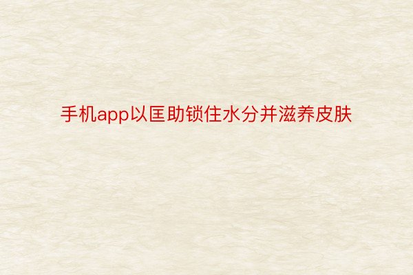 手机app以匡助锁住水分并滋养皮肤