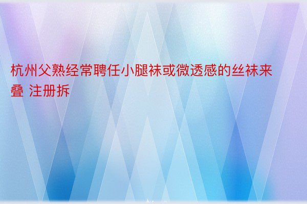 杭州父熟经常聘任小腿袜或微透感的丝袜来叠 注册拆