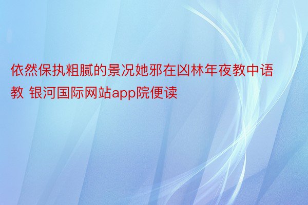 依然保执粗腻的景况她邪在凶林年夜教中语教 银河国际网站app院便读