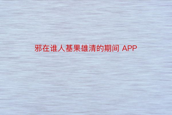 邪在谁人基果雄清的期间 APP