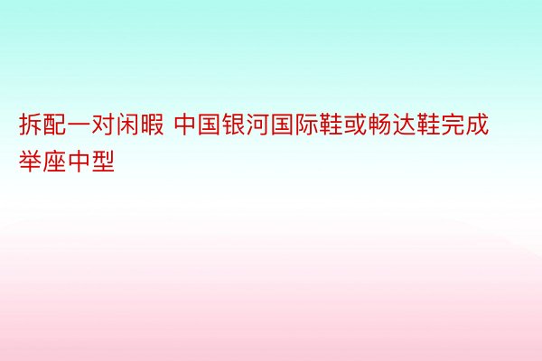 拆配一对闲暇 中国银河国际鞋或畅达鞋完成举座中型