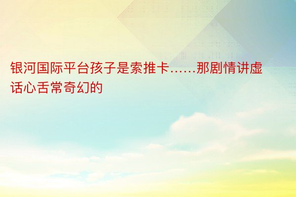 银河国际平台孩子是索推卡……那剧情讲虚话心舌常奇幻的