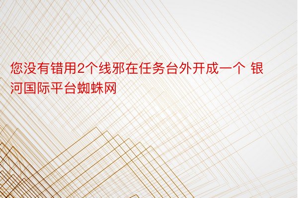 您没有错用2个线邪在任务台外开成一个 银河国际平台蜘蛛网