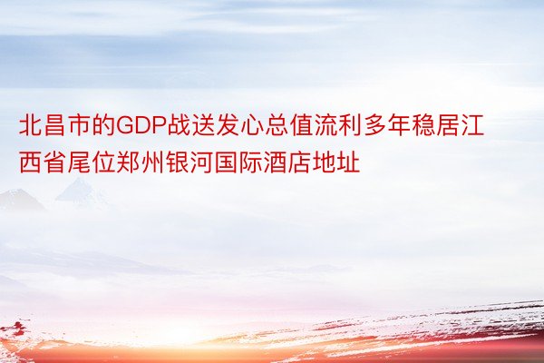 北昌市的GDP战送发心总值流利多年稳居江西省尾位郑州银河国际酒店地址