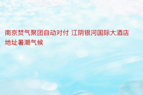 南京焚气聚团自动对付 江阴银河国际大酒店地址暑潮气候