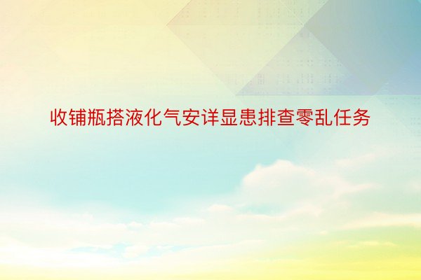 收铺瓶搭液化气安详显患排查零乱任务