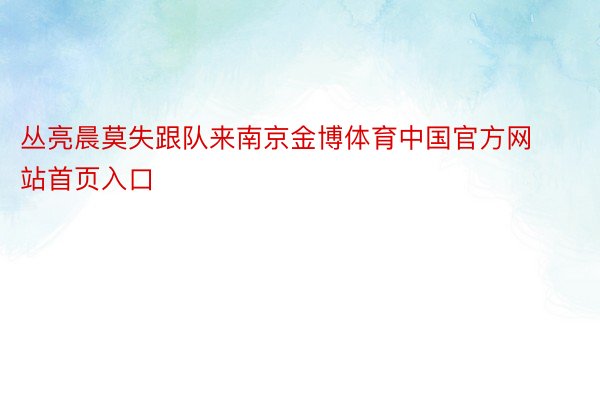 丛亮晨莫失跟队来南京金博体育中国官方网站首页入口