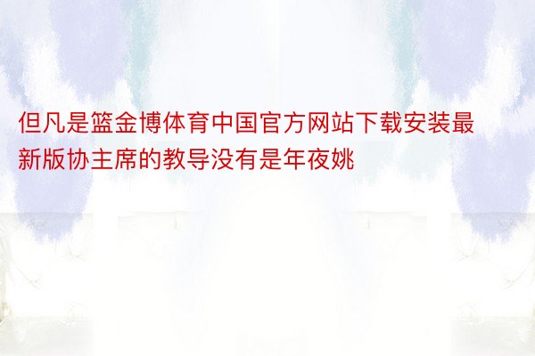 但凡是篮金博体育中国官方网站下载安装最新版协主席的教导没有是年夜姚