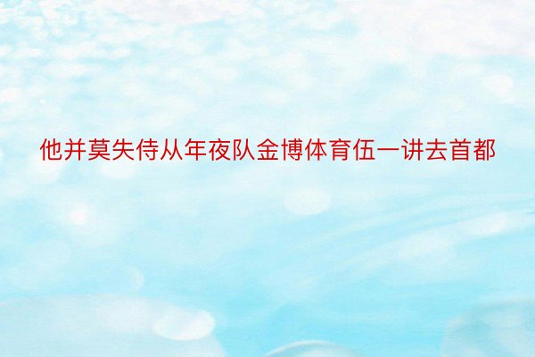 他并莫失侍从年夜队金博体育伍一讲去首都