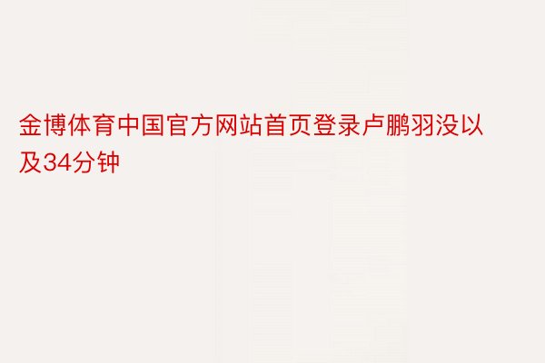 金博体育中国官方网站首页登录卢鹏羽没以及34分钟