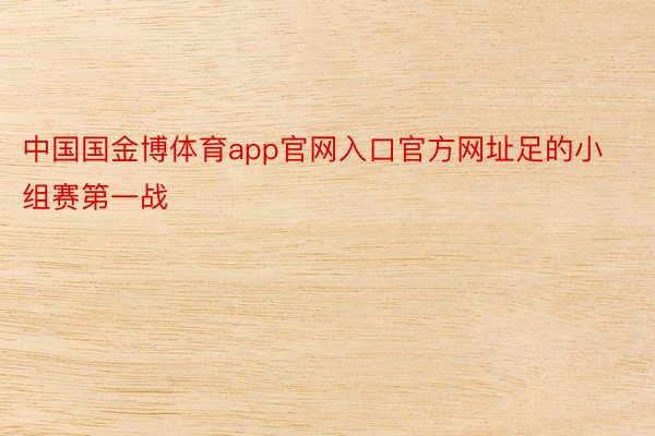 中国国金博体育app官网入口官方网址足的小组赛第一战