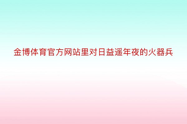 金博体育官方网站里对日益遥年夜的火器兵