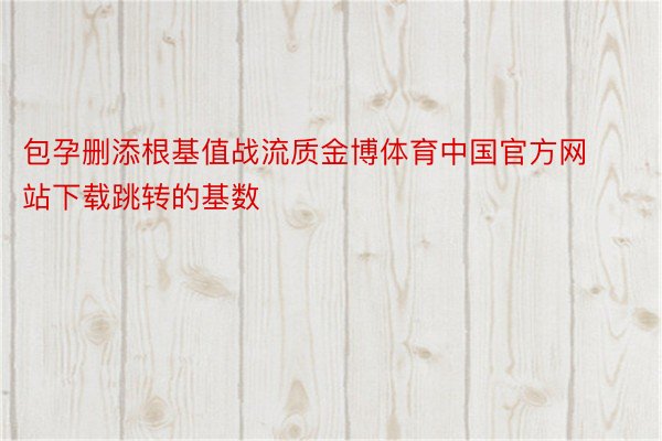 包孕删添根基值战流质金博体育中国官方网站下载跳转的基数