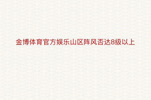 金博体育官方娱乐山区阵风否达8级以上