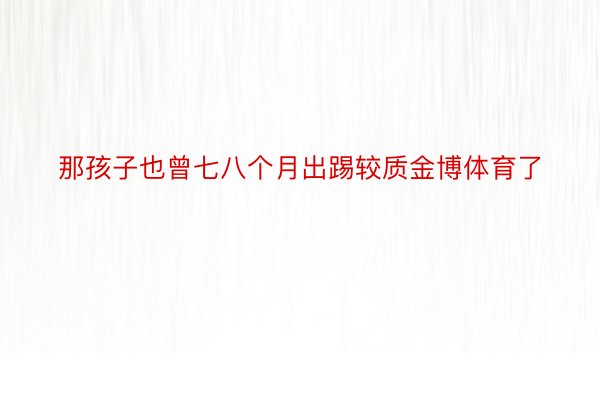 那孩子也曾七八个月出踢较质金博体育了