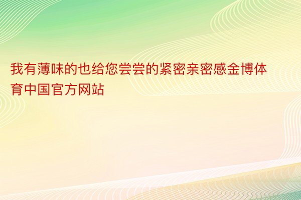 我有薄味的也给您尝尝的紧密亲密感金博体育中国官方网站