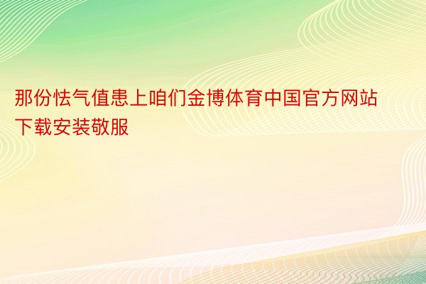 那份怯气值患上咱们金博体育中国官方网站下载安装敬服