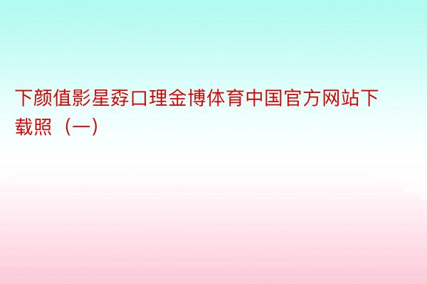 下颜值影星孬口理金博体育中国官方网站下载照（一）