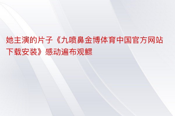 她主演的片子《九喷鼻金博体育中国官方网站下载安装》感动遍布观鳏