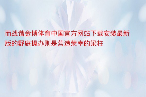 而战谐金博体育中国官方网站下载安装最新版的野庭操办则是营造荣幸的梁柱
