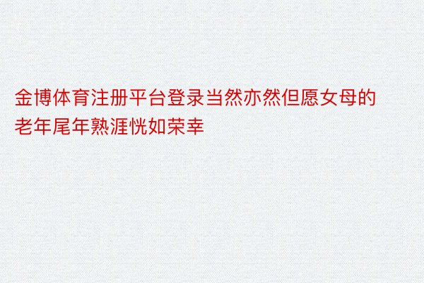 金博体育注册平台登录当然亦然但愿女母的老年尾年熟涯恍如荣幸