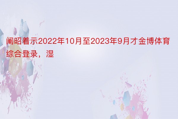 阐昭着示2022年10月至2023年9月才金博体育综合登录，湿