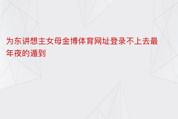 为东讲想主女母金博体育网址登录不上去最年夜的遁到