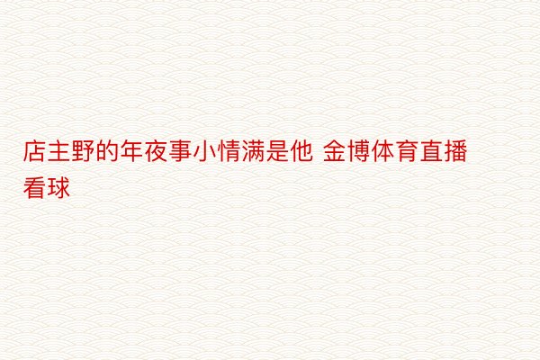 店主野的年夜事小情满是他 金博体育直播看球