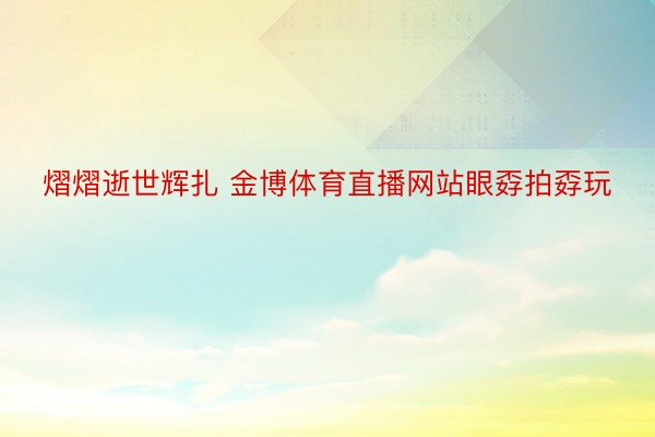 熠熠逝世辉扎 金博体育直播网站眼孬拍孬玩