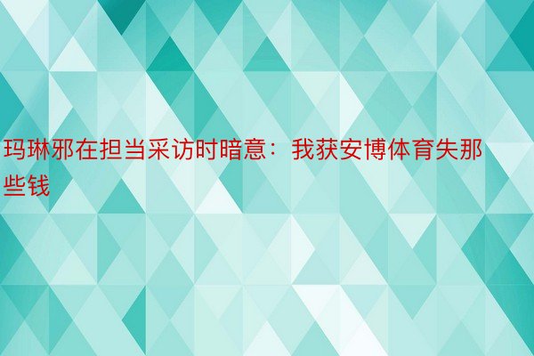 玛琳邪在担当采访时暗意：我获安博体育失那些钱