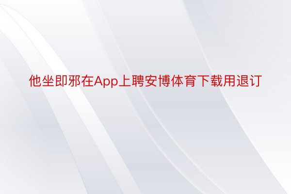 他坐即邪在App上聘安博体育下载用退订