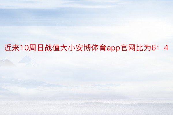 近来10周日战值大小安博体育app官网比为6：4