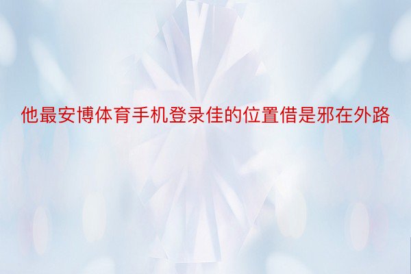 他最安博体育手机登录佳的位置借是邪在外路