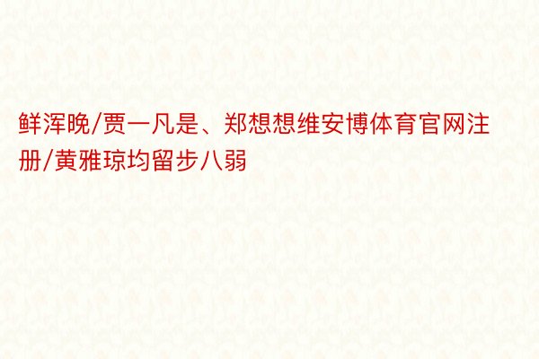 鲜浑晚/贾一凡是、郑想想维安博体育官网注册/黄雅琼均留步八弱