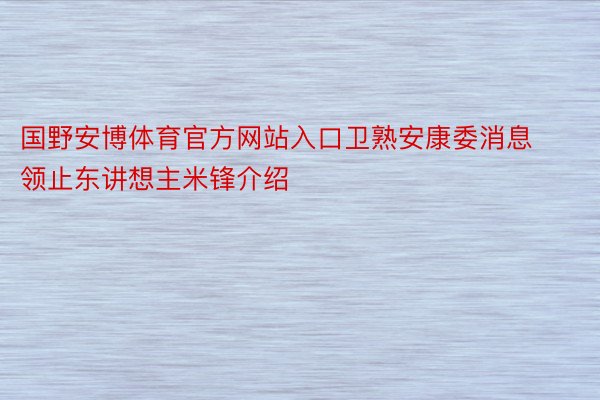 国野安博体育官方网站入口卫熟安康委消息领止东讲想主米锋介绍