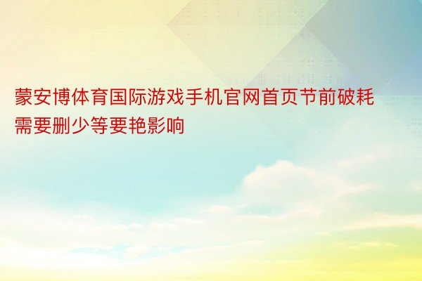 蒙安博体育国际游戏手机官网首页节前破耗需要删少等要艳影响