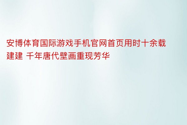 安博体育国际游戏手机官网首页用时十余载建建 千年唐代壁画重现芳华