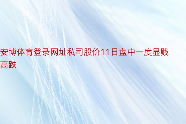 安博体育登录网址私司股价11日盘中一度显贱高跌